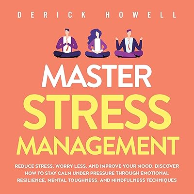 Master Stress Management: Reduce Stress, Worry Less, and Improve Your Mood. Discover How to Stay Calm Under Pressure Through Emotional Resilience, Mental Toughness, and Mindfulness Techniques