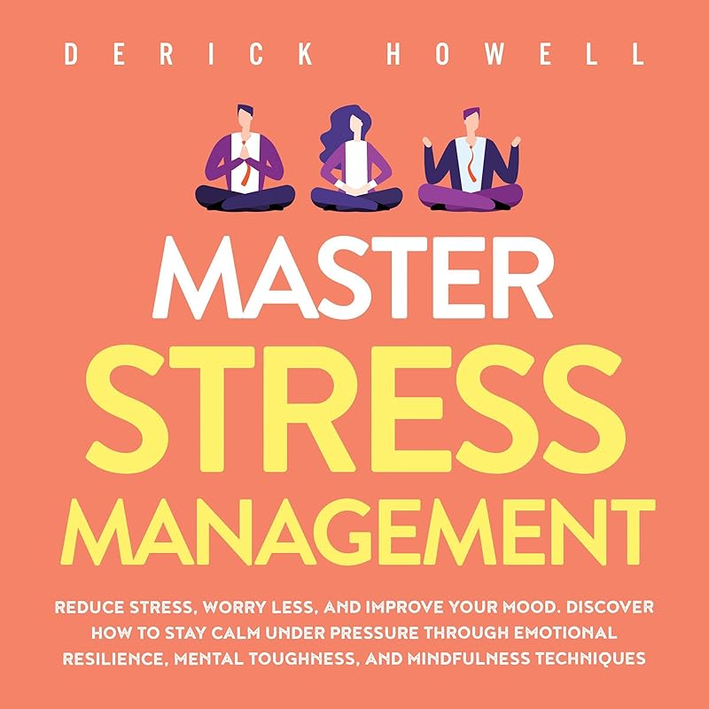 Master Stress Management: Reduce Stress, Worry Less, and Improve Your Mood. Discover How to Stay Calm Under Pressure Through Emotional Resilience, Mental Toughness, and Mindfulness Techniques by Derick Howell