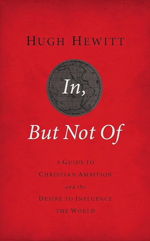 In, But Not Of Revised and Updated: A Guide to Christian Ambition and the Desire to Influence the World by Hugh Hewitt