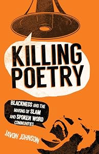 Killing Poetry: Blackness and the Making of Slam and Spoken Word Communities by Javon Johnson