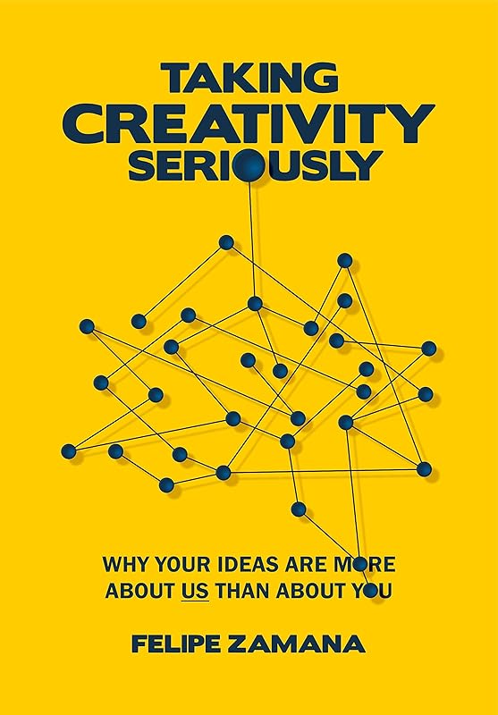 Taking Creativity Seriously: Why your ideas are more about us than about you by Felipe Zamana