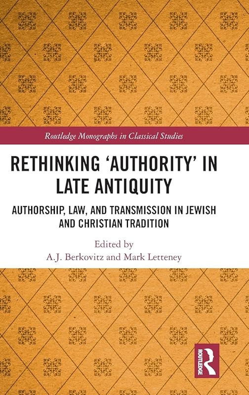 Rethinking ‘Authority’ in Late Antiquity: Authorship, Law, and Transmission in Jewish and Christian Tradition (Routledge Monographs in Classical Studies) by A.J. Berkovitz