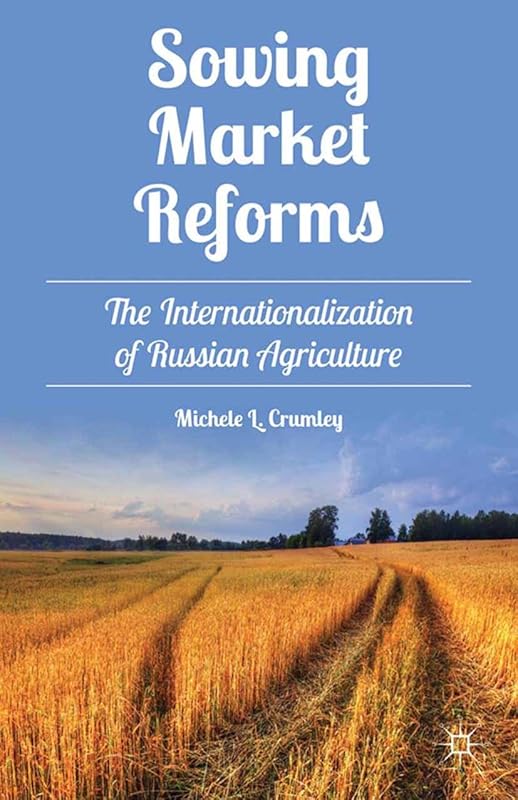 Sowing Market Reforms: The Internationalization of Russian Agriculture by M. Crumley