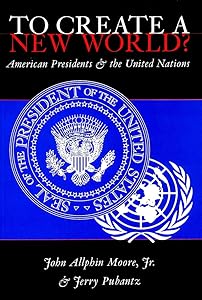 To Create a New World? American Presidents and the United Nations by John Allphin Moore Jr.