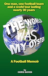 The World Was My Oyster - A Football Memoir: One man, one football team and a world tour lasting nearly 30 years by Chris Davies