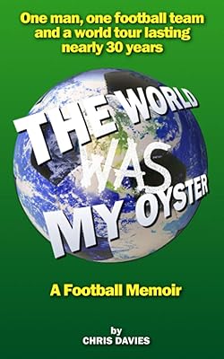 The World Was My Oyster - A Football Memoir: One man, one football team and a world tour lasting nearly 30 years