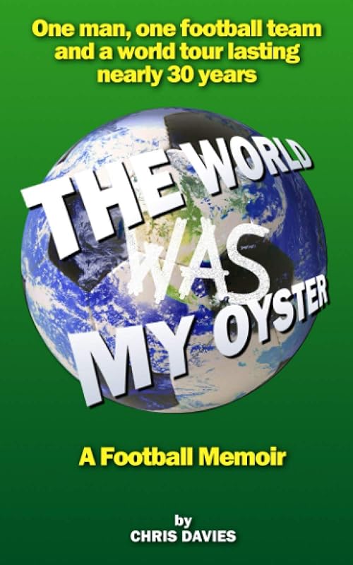 The World Was My Oyster - A Football Memoir: One man, one football team and a world tour lasting nearly 30 years by Chris Davies