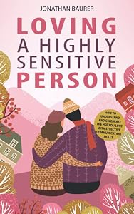 Loving a Highly Sensitive Person: How to Understand and Celebrate the HSP You Love with Effective Communication Skills by Jonathan Baurer