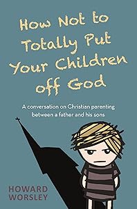 How Not to Totally Put Your Children Off God: A Conversation on Christian Parenting Between a Father and his Sons by Howard Worsley