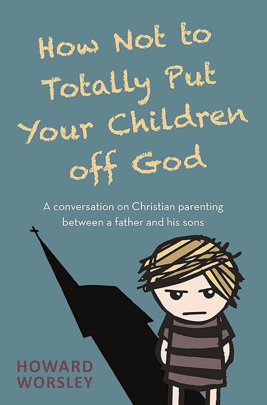 How Not to Totally Put Your Children Off God: A Conversation on Christian Parenting Between a Father and his Sons by Howard Worsley