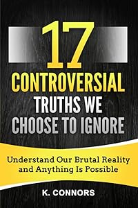 17 Controversial Truths We Choose to Ignore: Understand Our Brutal Reality and Anything is Possible