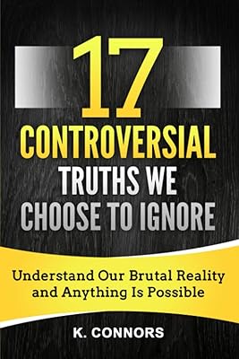 17 Controversial Truths We Choose to Ignore: Understand Our Brutal Reality and Anything is Possible