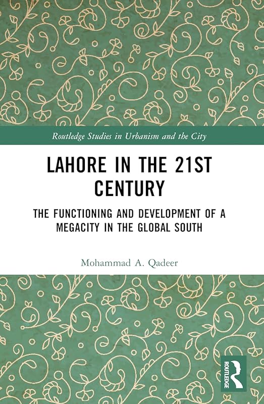 Lahore in the 21st Century: The Functioning and Development of a Megacity in the Global South (Routledge Studies in Urbanism and the City) by Mohammad A. Qadeer