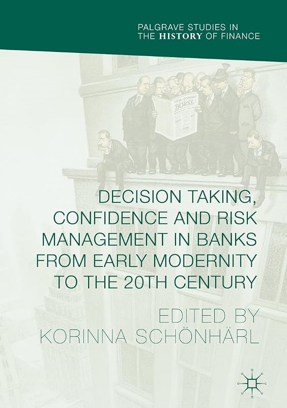 Decision Taking, Confidence and Risk Management in Banks from Early Modernity to the 20th Century (Palgrave Studies in the History of Finance) by Korinna Schönhärl