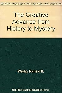 The Creative Advance from History to Mystery by Richard H. Weidig