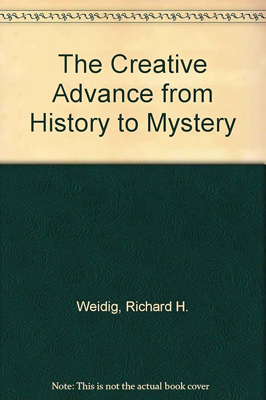The Creative Advance from History to Mystery by Richard H. Weidig