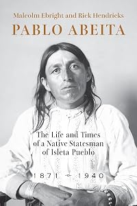 Pablo Abeita: The Life and Times of a Native Statesman of Isleta Pueblo, 1871–1940 by Malcolm Ebright