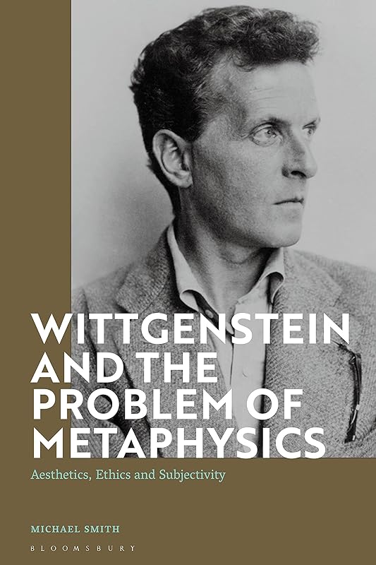 Wittgenstein and the Problem of Metaphysics: Aesthetics, Ethics and Subjectivity by Michael Smith