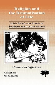 Religion and the Dramatisation of Life. Spirit Beliefs and Rituals in Southern and Central Malawi by Professor Matthew Schoffeleers