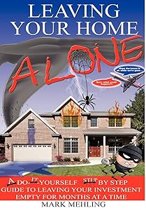 Leaving Your Home-Alone: A Do-It-Yourself Step by Step Guide to Leaving Your Investment Empty for Months at a Time by Mark Mehling