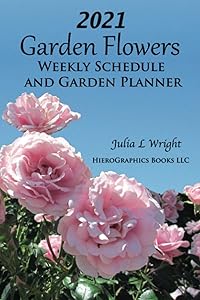 2021 Garden Flowers Weekly Schedule and Garden Planner by Julia L. Wright