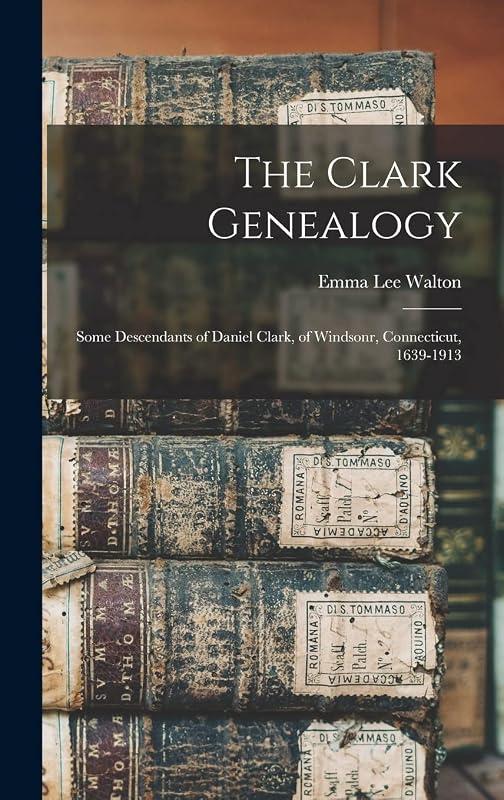 The Clark Genealogy: Some Descendants of Daniel Clark, of Windsonr, Connecticut, 1639-1913 by Emma Lee 1874- Walton