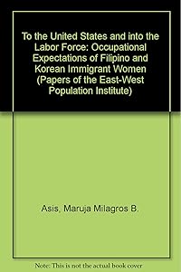To the United States and into the Labor Force: Occupational Expectations of Filipino and Korean Immigrant Women (PAPERS OF THE EAST-WEST POPULATION INSTITUTE) by Maruja Milagros B. Asis