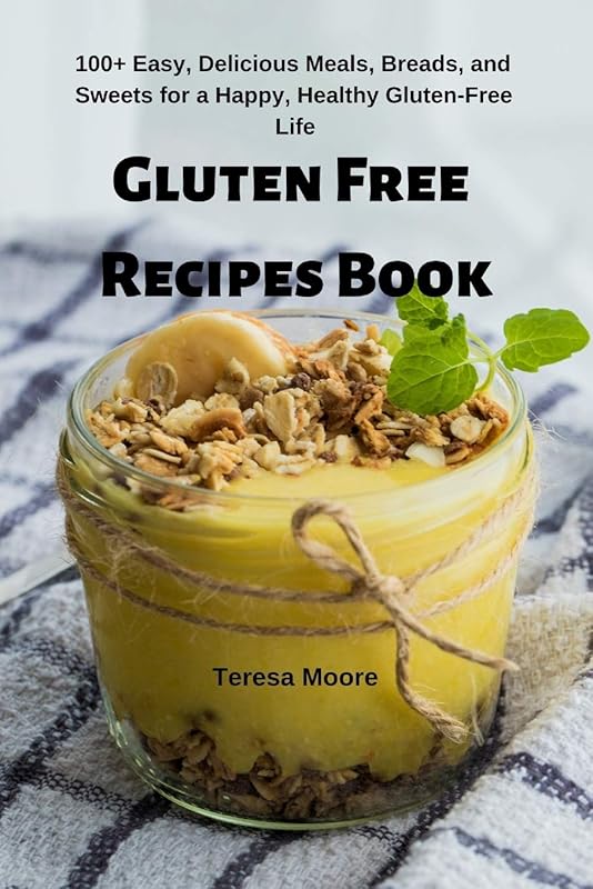 Gluten Free Recipes Book: 100+ Easy, Delicious Meals, Breads, and Sweets for a Happy, Healthy Gluten-Free Life (Delicious Recipes) by Teresa Moore