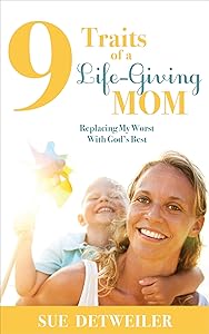 9 Traits of a Life-Giving Mom: Replacing My Worst with God's Best by Sue Detweiler