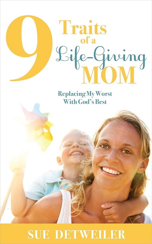 9 Traits of a Life-Giving Mom: Replacing My Worst with God's Best by Sue Detweiler