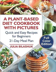 A Plant Based Diet Cookbook with Color Pictures: Quick and Easy Recipes for Beginners on a Plant Based Diet. 21-Day Meal Plan for Busy People by Julia Bilashuk