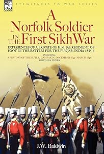 A Norfolk Soldier in the First Sikh War -A Private Soldier Tells the Story of His Part in the Battles for the Conquest of India by J W Baldwin