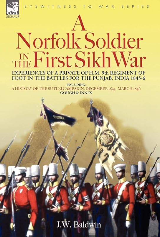 A Norfolk Soldier in the First Sikh War -A Private Soldier Tells the Story of His Part in the Battles for the Conquest of India by J W Baldwin