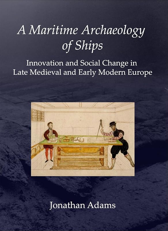 A Maritime Archaeology of Ships: Innovation and Social Change in Late Medieval and Early Modern Europe by J. R. Adams