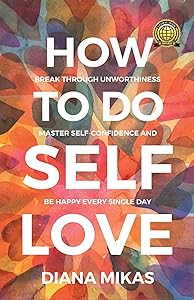 How to do Self Love: Break through unworthiness, Master self-confidence and be happy every single day. (Self Love Mastery Book 1) by Diana Mikas