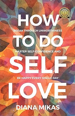 How to do Self Love: Break through unworthiness, Master self-confidence and be happy every single day. (Self Love Mastery Book 1)