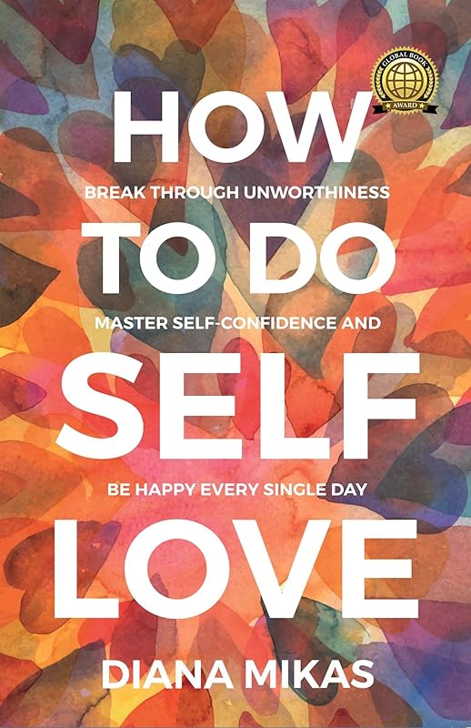How to do Self Love: Break through unworthiness, Master self-confidence and be happy every single day. (Self Love Mastery Book 1) by Diana Mikas