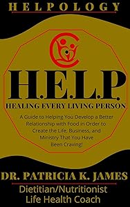 HELPOLOGY: H.E.L.P. Healing Every Living Person: A Guide to Helping You Develop a Better Relationship with Food in Order to Create the Life, Business, and Ministry That You Have Been Craving! by Dr. Patricia K. James