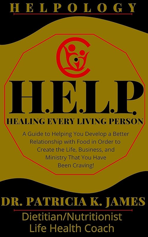 HELPOLOGY: H.E.L.P. Healing Every Living Person: A Guide to Helping You Develop a Better Relationship with Food in Order to Create the Life, Business, and Ministry That You Have Been Craving! by Dr. Patricia K. James
