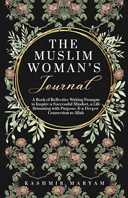 The Muslim Woman's Journal: A Book of Reflective Writing Prompts to Inspire a Successful Mindset, a Life Brimming with Purpose & a Deeper Connection ... (The Muslim Woman's Islamic Book Collection)
