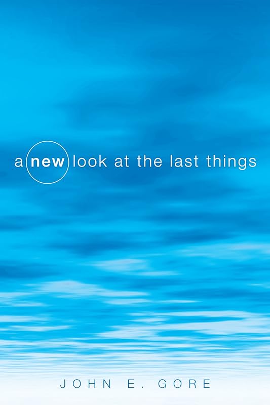 A New Look at the Last Things by John E. Gore