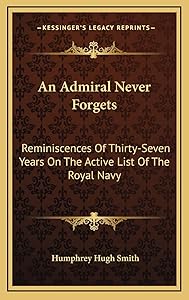 An Admiral Never Forgets: Reminiscences Of Thirty-Seven Years On The Active List Of The Royal Navy by Humphrey Hugh Smith