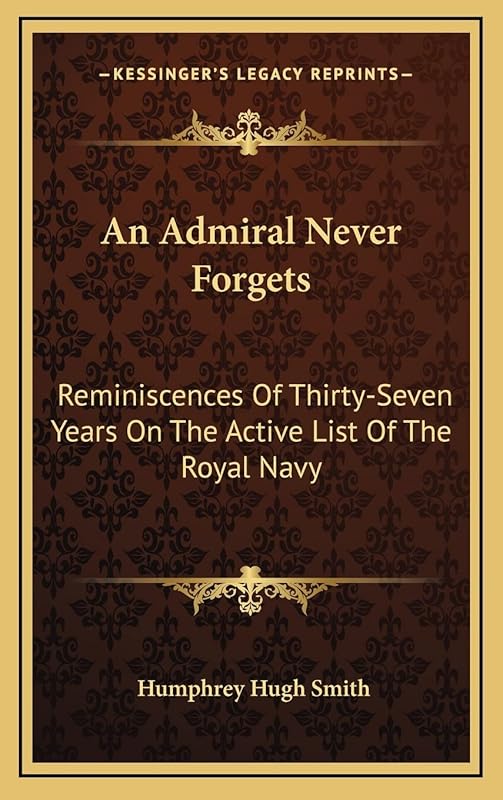An Admiral Never Forgets: Reminiscences Of Thirty-Seven Years On The Active List Of The Royal Navy by Humphrey Hugh Smith