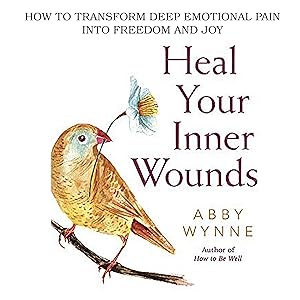 Heal Your Inner Wounds: How to Transform Deep Emotional Pain Into Freedom & Joy