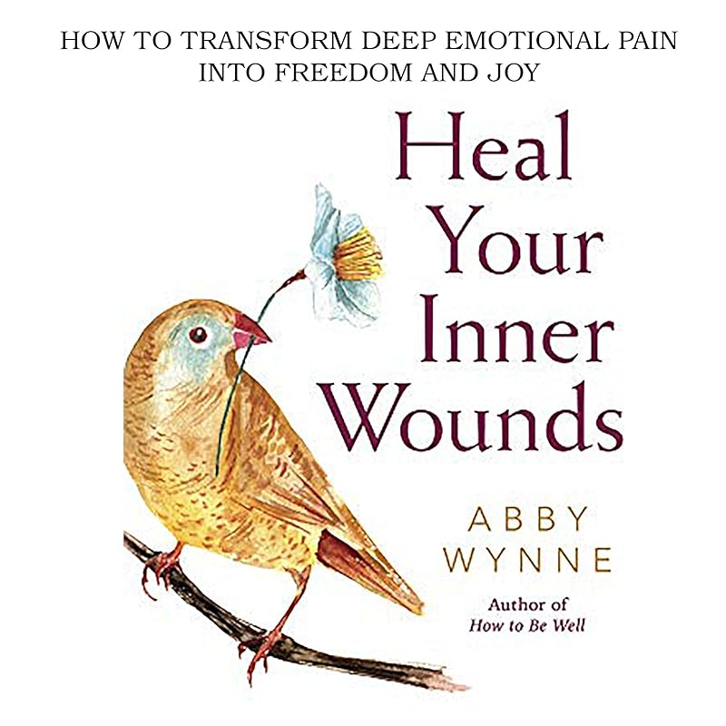 Heal Your Inner Wounds: How to Transform Deep Emotional Pain Into Freedom & Joy by Abby Wynne