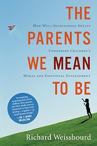 The Parents We Mean To Be: How Well-Intentioned Adults Undermine Children's Moral and Emotional Development by Richard Weissbourd