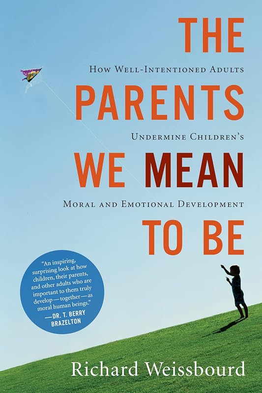 The Parents We Mean To Be: How Well-Intentioned Adults Undermine Children's Moral and Emotional Development by Richard Weissbourd