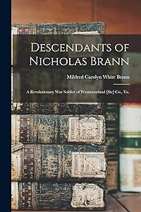 Descendants of Nicholas Brann; a Revolutionary War Soldier of Westmourland [sic] Co., Va. by Mildred Carolyn White 1898- Brann