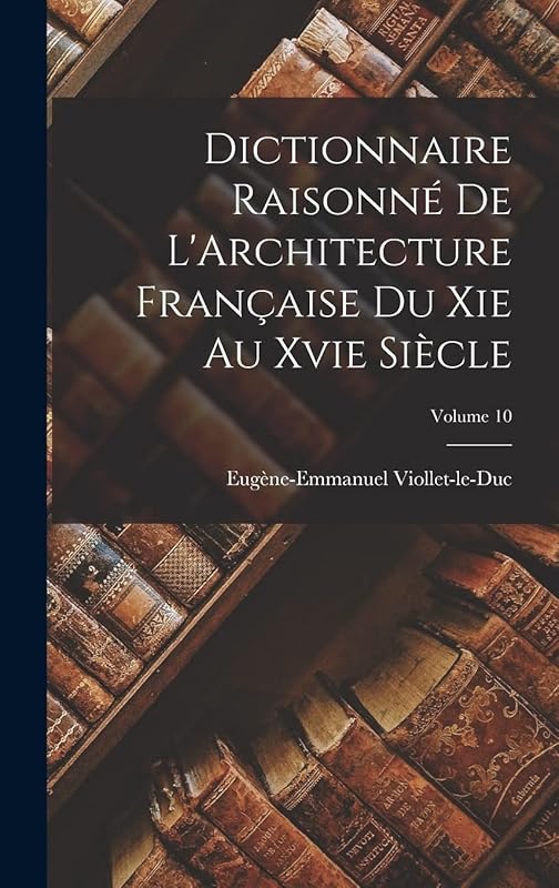 Dictionnaire Raisonné De L'Architecture Française Du Xie Au Xvie Siècle; Volume 10 by Eugène-Emmanuel Viollet-le-Duc