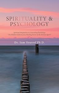 Spirituality & Psychology: Spiritual Integration in Counseling Psychology “The Hidden Subconscious Healing Power of the Human Spirit” by Dr. Sam Youssef Ph.D.